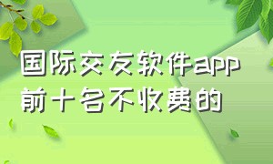 国际交友软件app前十名不收费的