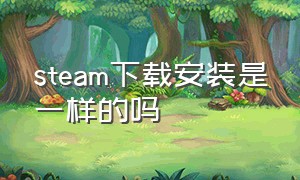 steam下载安装是一样的吗（steam下载安装路径只有两个吗）