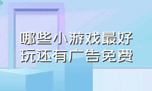 哪些小游戏最好玩还有广告免费