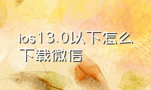 ios13.0以下怎么下载微信