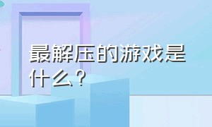 最解压的游戏是什么?（最解压的游戏）