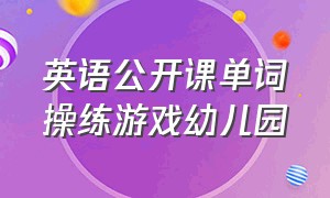 英语公开课单词操练游戏幼儿园