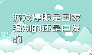 游戏停服是国家强制的还是自发的