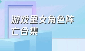 游戏里女角色阵亡合集（游戏里女角色阵亡合集叫什么）