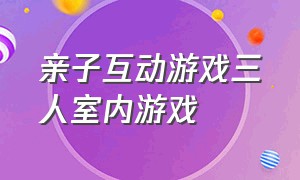 亲子互动游戏三人室内游戏