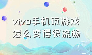 vivo手机玩游戏怎么变得很流畅（vivo手机怎么设置玩游戏更流畅）