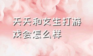 天天和女生打游戏会怎么样