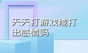 天天打游戏能打出感情吗