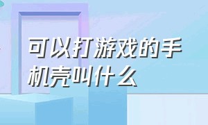 可以打游戏的手机壳叫什么（什么类型的手机壳适合打游戏）