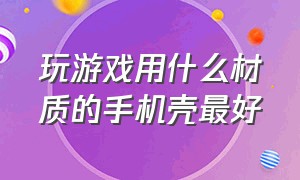 玩游戏用什么材质的手机壳最好