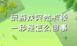 玩游戏突然卡顿一秒是怎么回事