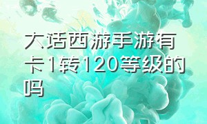 大话西游手游有卡1转120等级的吗