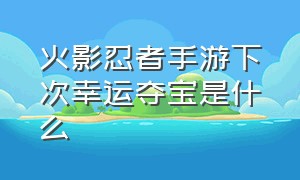 火影忍者手游下次幸运夺宝是什么