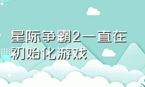 星际争霸2一直在初始化游戏