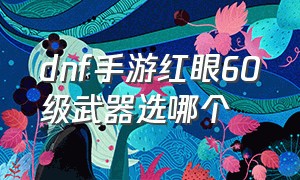 dnf手游红眼60级武器选哪个