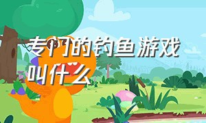 专门的钓鱼游戏叫什么