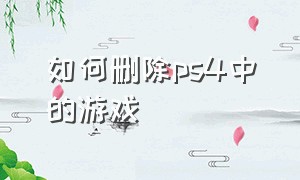 如何删除ps4中的游戏（如何删除ps4中的游戏存档）