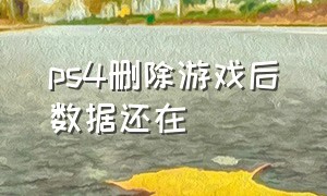 ps4删除游戏后数据还在（ps4不小心删除了账户游戏也没了）