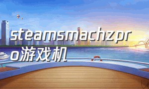 steamsmachzpro游戏机（steam游戏机官网价格）