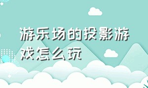 游乐场的投影游戏怎么玩（游乐场的投影游戏怎么玩的）