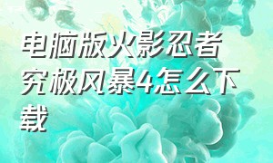 电脑版火影忍者究极风暴4怎么下载