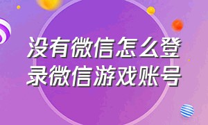 没有微信怎么登录微信游戏账号（不登录微信怎么用微信账号玩游戏）