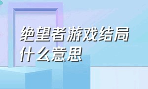 绝望者游戏结局什么意思