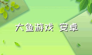 大鱼游戏 安卓（大鱼游戏库怎么下载）