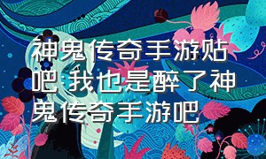 神鬼传奇手游贴吧:我也是醉了神鬼传奇手游吧（神鬼传奇手游官网）