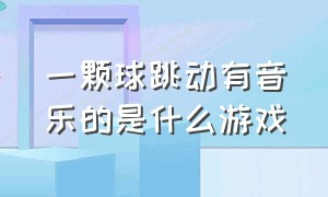 一颗球跳动有音乐的是什么游戏