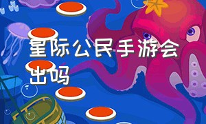 星际公民手游会出吗（星际公民在哪些游戏平台有售）