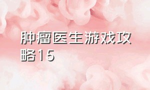 肿瘤医生游戏攻略15（肿瘤医生游戏第九关攻略）