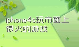 iphone4s玩市面上很火的游戏（iphone4s游戏有哪些好玩的）