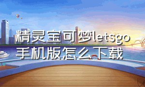 精灵宝可梦letsgo手机版怎么下载