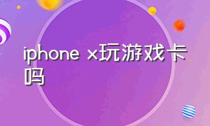 iphone x玩游戏卡吗（苹果x玩游戏卡不卡?）