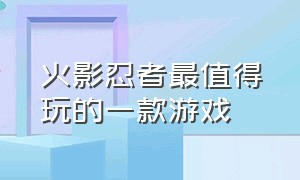 火影忍者最值得玩的一款游戏（火影忍者良心游戏介绍）