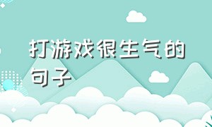 打游戏很生气的句子（安慰打游戏打得很气的句子）