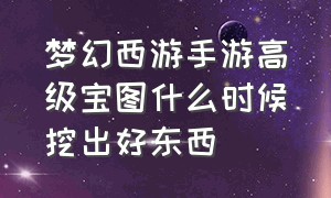 梦幻西游手游高级宝图什么时候挖出好东西