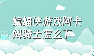 蝙蝠侠游戏阿卡姆骑士怎么下（蝙蝠侠）