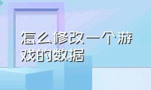 怎么修改一个游戏的数据（如何修改各种游戏中的文件和数据）