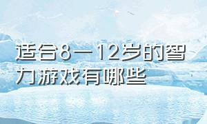 适合8一12岁的智力游戏有哪些（适合8一12岁的智力游戏有哪些名字）