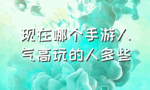 现在哪个手游人气高玩的人多些