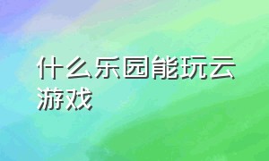 什么乐园能玩云游戏（哪里玩云游戏不用花钱加时间）