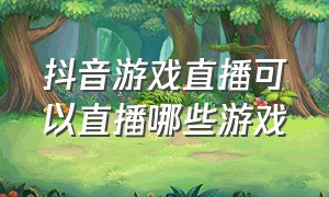 抖音游戏直播可以直播哪些游戏