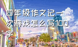 四年级作文记一次游戏怎么写100字