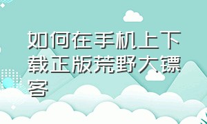 如何在手机上下载正版荒野大镖客