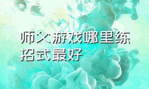 师父游戏哪里练招式最好（师父游戏新手教程怎么过）