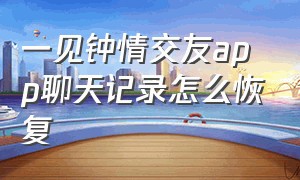 一见钟情交友app聊天记录怎么恢复（一见钟情聊天软件收费吗）