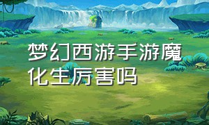 梦幻西游手游魔化生厉害吗