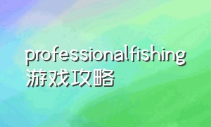 professionalfishing游戏攻略（professionalfishing攻略）